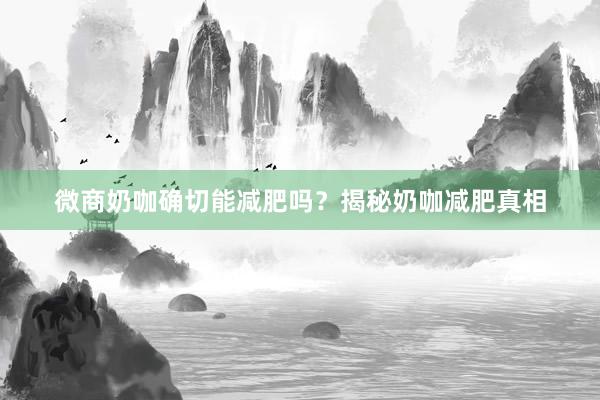 微商奶咖确切能减肥吗？揭秘奶咖减肥真相