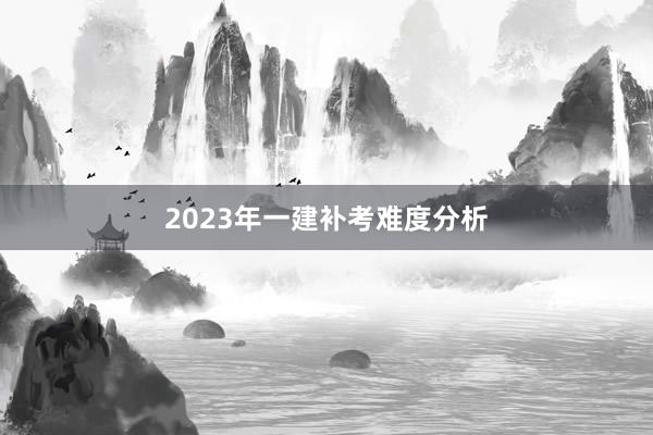 2023年一建补考难度分析