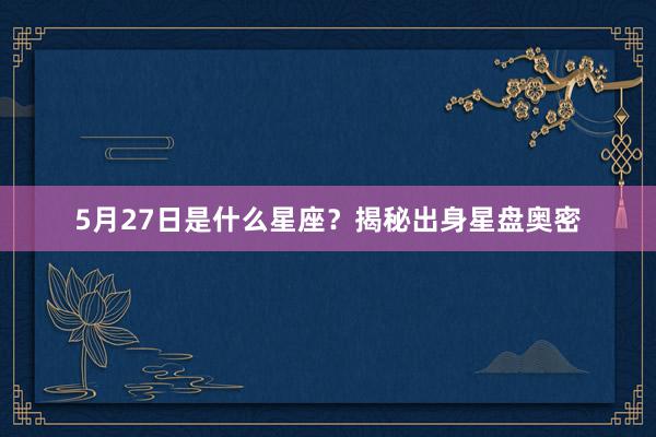 5月27日是什么星座？揭秘出身星盘奥密
