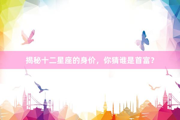 揭秘十二星座的身价，你猜谁是首富？
