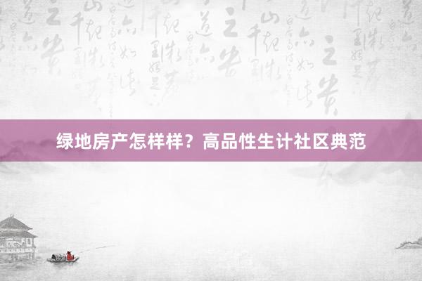 绿地房产怎样样？高品性生计社区典范