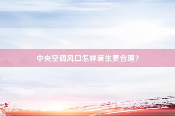 中央空调风口怎样诞生更合理？