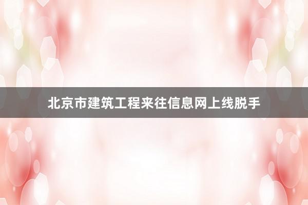 北京市建筑工程来往信息网上线脱手
