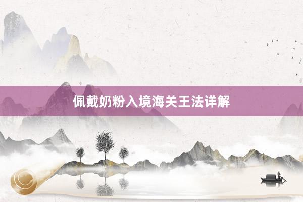 佩戴奶粉入境海关王法详解