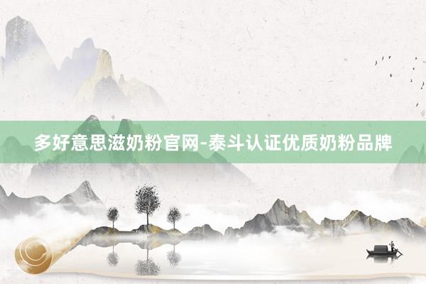多好意思滋奶粉官网-泰斗认证优质奶粉品牌