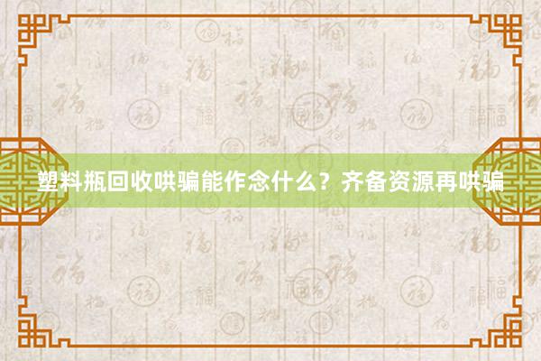 塑料瓶回收哄骗能作念什么？齐备资源再哄骗