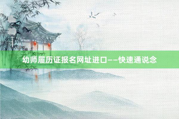 幼师履历证报名网址进口——快速通说念