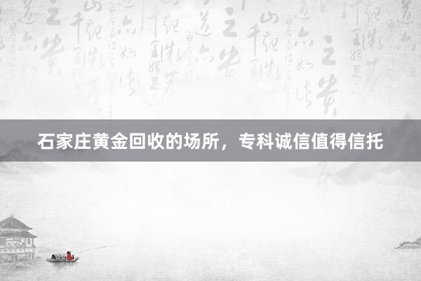 石家庄黄金回收的场所，专科诚信值得信托