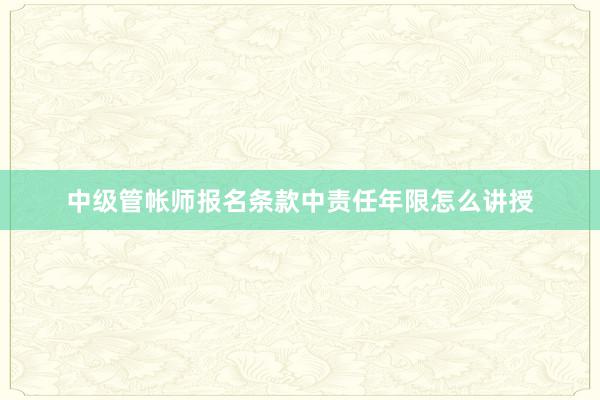 中级管帐师报名条款中责任年限怎么讲授