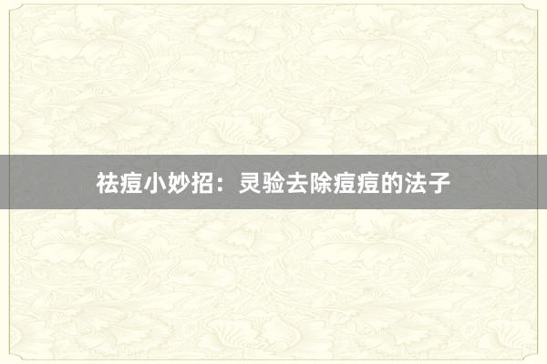 祛痘小妙招：灵验去除痘痘的法子
