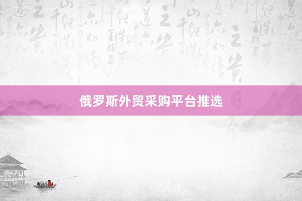 俄罗斯外贸采购平台推选